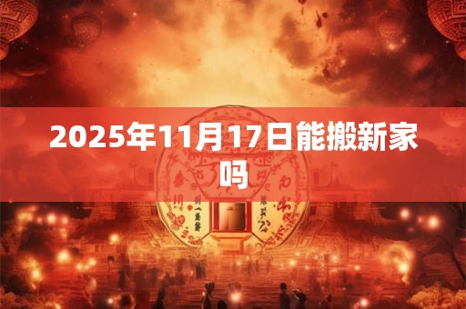 2025年11月17日能搬新家吗