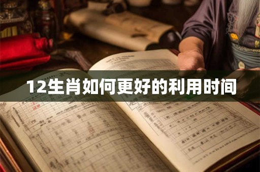 12生肖如何更好的利用时间 12生肖如何更好的利用时间