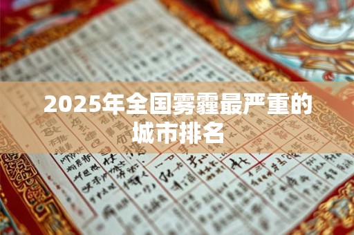 2025年全国雾霾最严重的城市排名 2025年全国雾霾最严重的城市排名