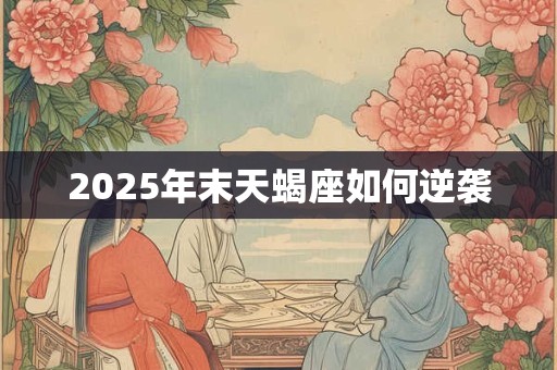 2025年末天蝎座如何逆袭 2025年末天蝎座如何逆袭