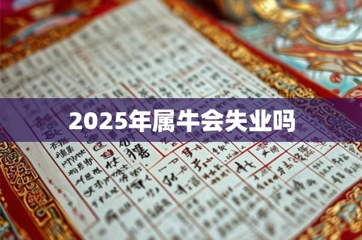 2025年属牛会失业吗 2025年属牛会失业吗