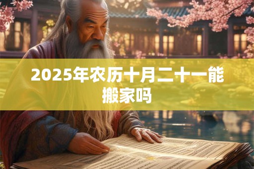 2025年农历十月二十一能搬家吗 2025年农历十月二十一能搬家吗