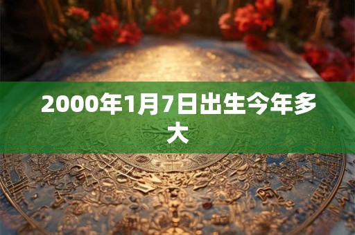 2000年1月7日出生今年多大 2000年1月7日出生今年多大