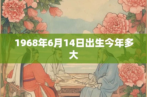 1968年6月14日出生今年多大 1968年6月14日出生今年多大