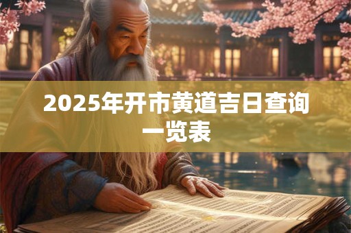 2025年开市黄道吉日查询一览表 2025年开市黄道吉日查询一览表