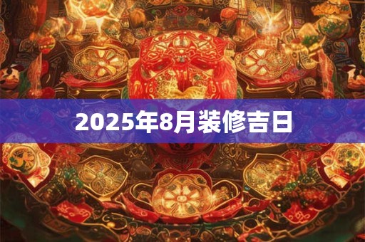 2025年8月装修吉日 2025年8月装修吉日