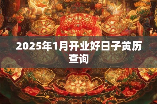 2025年1月开业好日子黄历查询