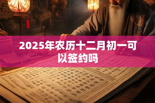 2025年农历十二月初一可以签约吗