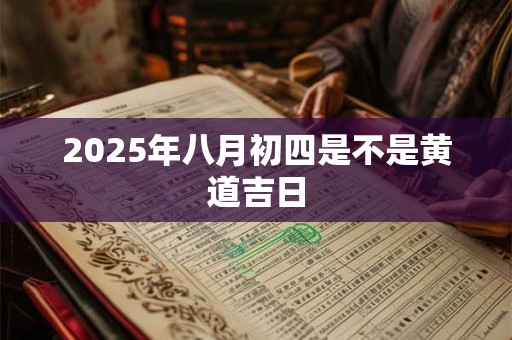 2025年八月初四是不是黄道吉日 2025年八月初四是不是黄道吉日