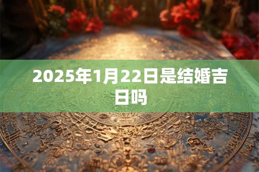 2025年1月22日是结婚吉日吗 2025年1月22日是结婚吉日吗