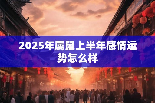 2025年属鼠上半年感情运势怎么样 2025年属鼠上半年感情运势怎么样