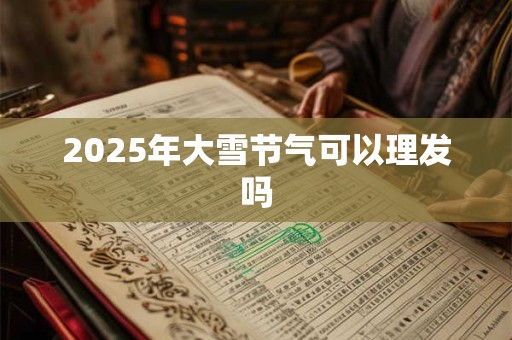 2025年大雪节气可以理发吗