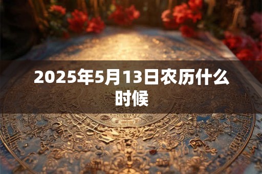 2025年5月13日农历什么时候 2025年5月13日农历什么时候