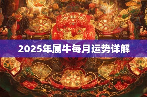 2025年属牛每月运势详解 2025年属牛每月运势详解