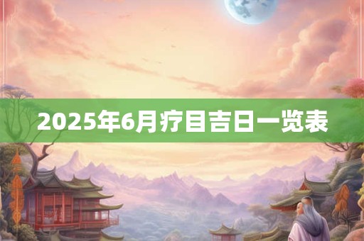 2026年6月疗目吉日一览表 2026年6月疗目吉日一览表