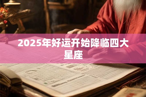 2025年好运开始降临四大星座 2025年好运开始降临四大星座