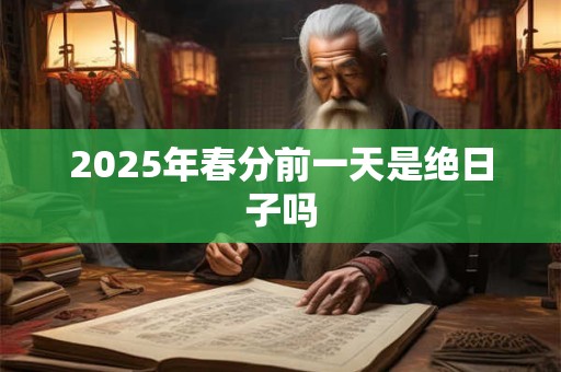 2025年春分前一天是绝日子吗 2025年春分前一天是绝日子吗