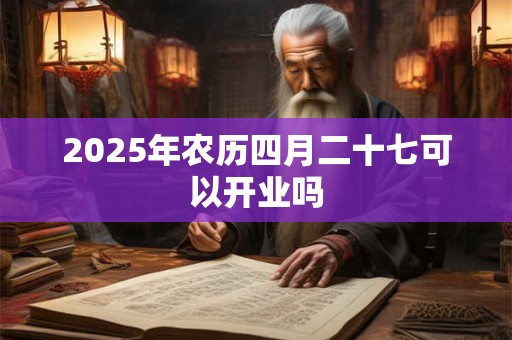2025年农历四月二十七可以开业吗 2025年农历四月二十七可以开业吗