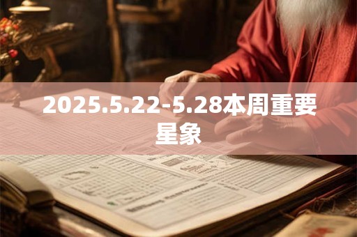 2025.5.22-5.28本周重要星象 2025.5.22-5.28本周重要星象