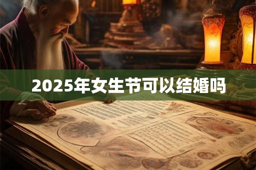 2025年女生节可以结婚吗 2025年女生节可以结婚吗