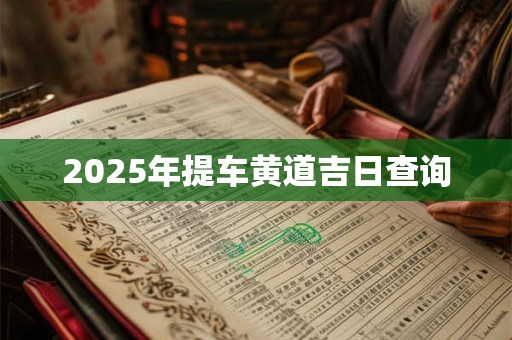 2025年提车黄道吉日查询 2025年提车黄道吉日查询