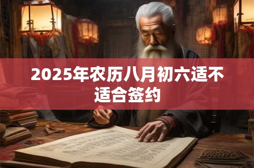 2025年农历八月初六适不适合签约 2025年农历八月初六适不适合签约