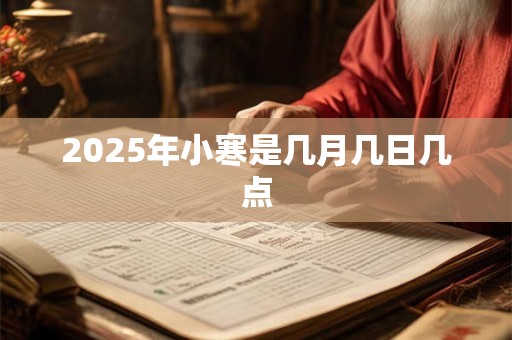 2025年小寒是几月几日几点 2025年小寒是几月几日几点