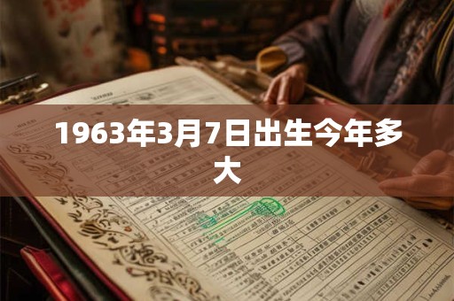 1963年3月7日出生今年多大 1963年3月7日出生今年多大