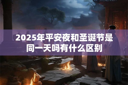 2025年平安夜和圣诞节是同一天吗有什么区别