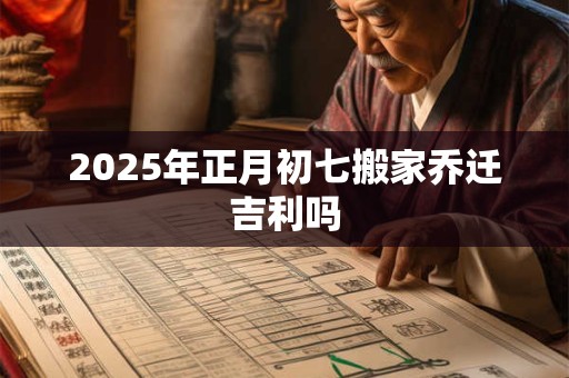 2025年正月初七搬家乔迁吉利吗 2025年正月初七搬家乔迁吉利吗