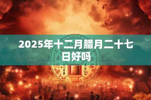 2025年十二月腊月二十七日好吗