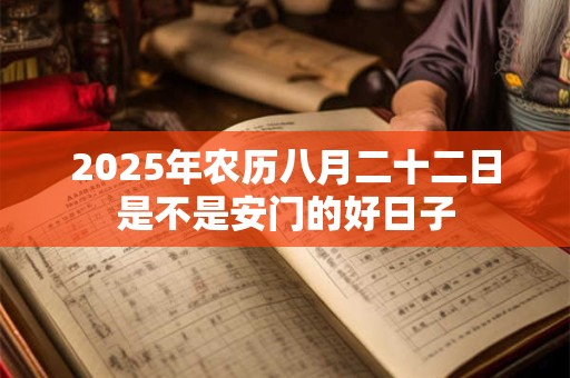 2025年农历八月二十二日是不是安门的好日子 2025年农历八月二十二日是不是安门的好日子