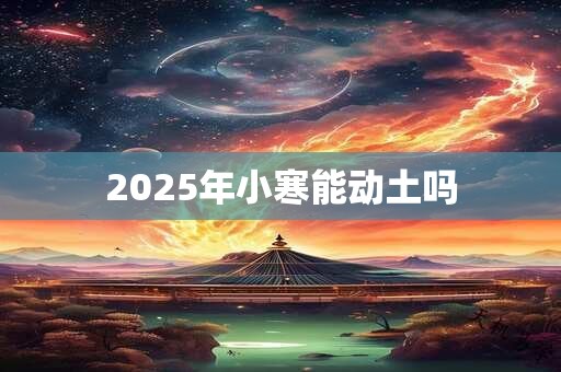 2025年小寒能动土吗