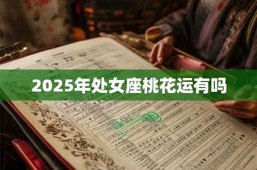 2025年处女座桃花运有吗 2025年处女座桃花运有吗