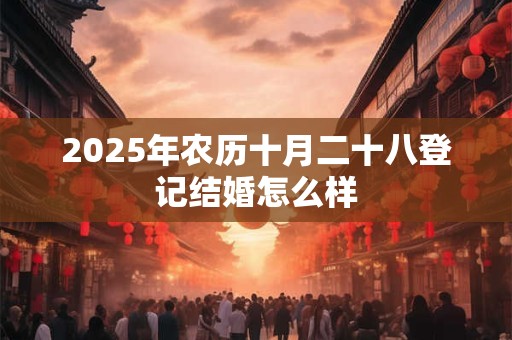 2025年农历十月二十八登记结婚怎么样 2025年农历十月二十八登记结婚怎么样