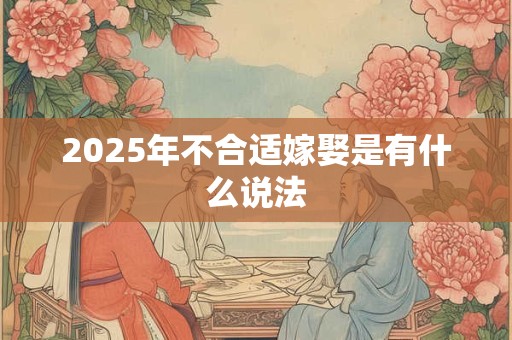 2025年不合适嫁娶是有什么说法 2025年不合适嫁娶是有什么说法