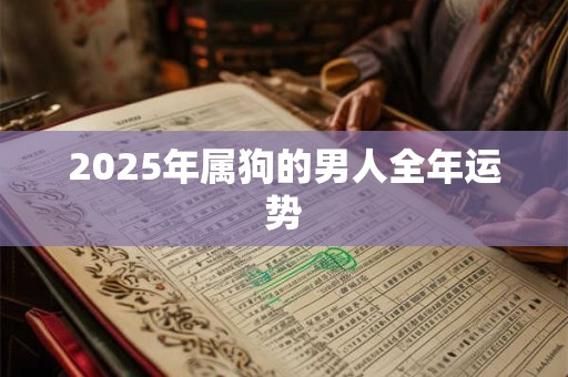 2025年属狗的男人全年运势 2025年属狗的男人全年运势