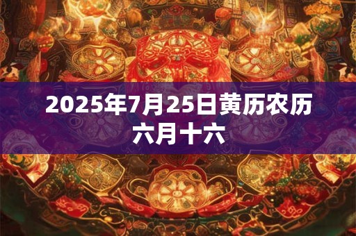 2025年7月25日黄历农历六月十六 2025年7月25日黄历农历六月十六