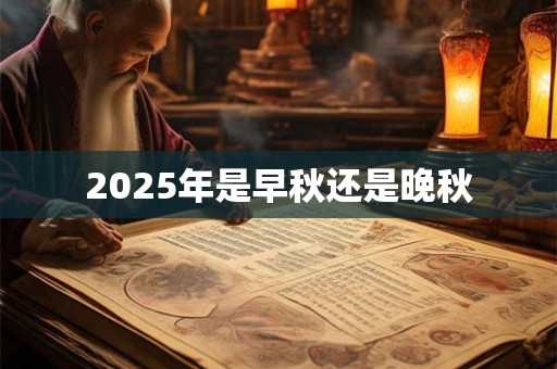 2025年是早秋还是晚秋 2025年是早秋还是晚秋