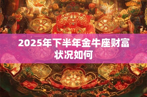 2025年下半年金牛座财富状况如何 2025年下半年金牛座财富状况如何
