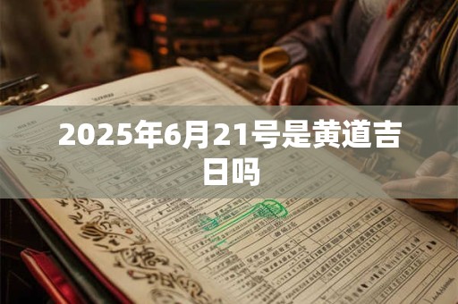 2025年6月21号是黄道吉日吗