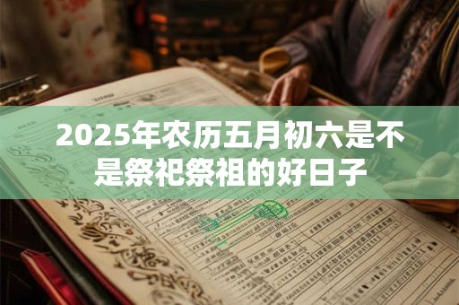 2025年农历五月初六是不是祭祀祭祖的好日子