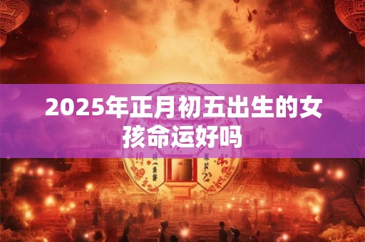 2025年正月初五出生的女孩命运好吗