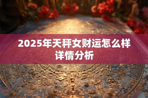 2025年天秤女财运怎么样详情分析 2025年天秤女财运怎么样详情分析