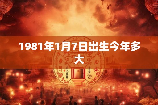 1981年1月7日出生今年多大 1981年1月7日出生今年多大