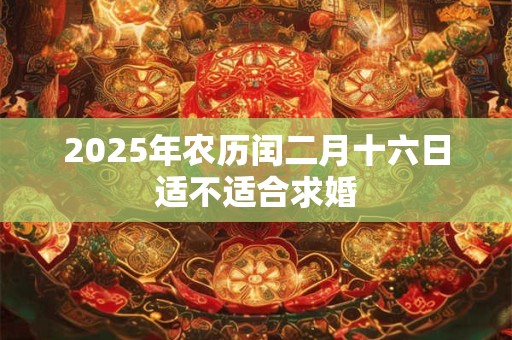 2025年农历闰二月十六日适不适合求婚 2025年农历闰二月十六日适不适合求婚