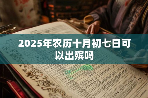 2025年农历十月初七日可以出殡吗 2025年农历十月初七日可以出殡吗