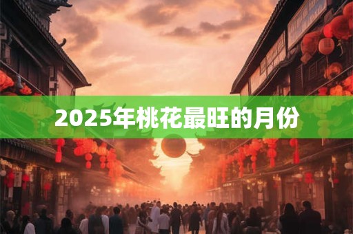 2025年桃花最旺的月份 2025年桃花最旺的月份
