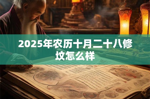 2025年农历十月二十八修坟怎么样 2025年农历十月二十八修坟怎么样