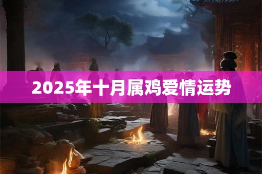 2025年十月属鸡爱情运势 2025年十月属鸡爱情运势